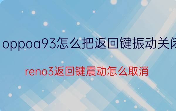 oppoa93怎么把返回键振动关闭 reno3返回键震动怎么取消？